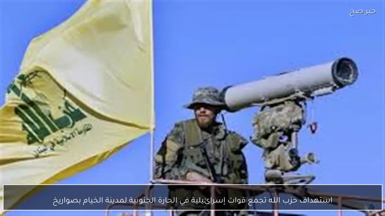 استهداف حزب الله تجمع قوات إسرائيلية في الحارة الجنوبية لمدينة الخيام بصواريخ