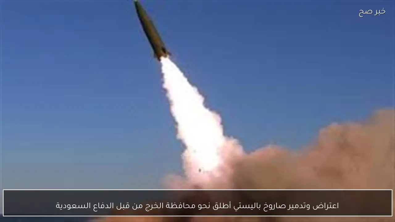 اعتراض وتدمير صاروخ باليستي أطلق نحو محافظة الخرج من قبل الدفاع السعودية