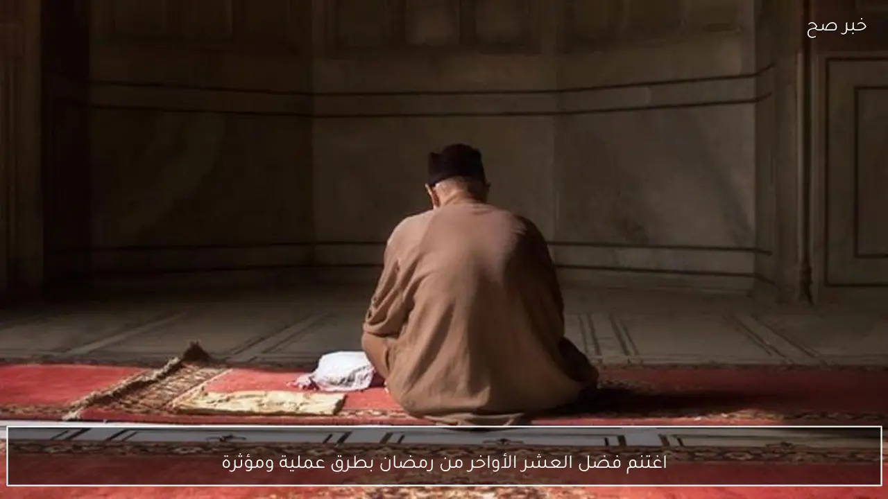 اغتنم فضل العشر الأواخر من رمضان بطرق عملية ومؤثرة