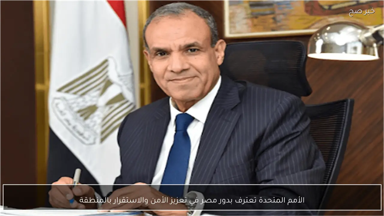 الأمم المتحدة تعترف بدور مصر في تعزيز الأمن والاستقرار بالمنطقة