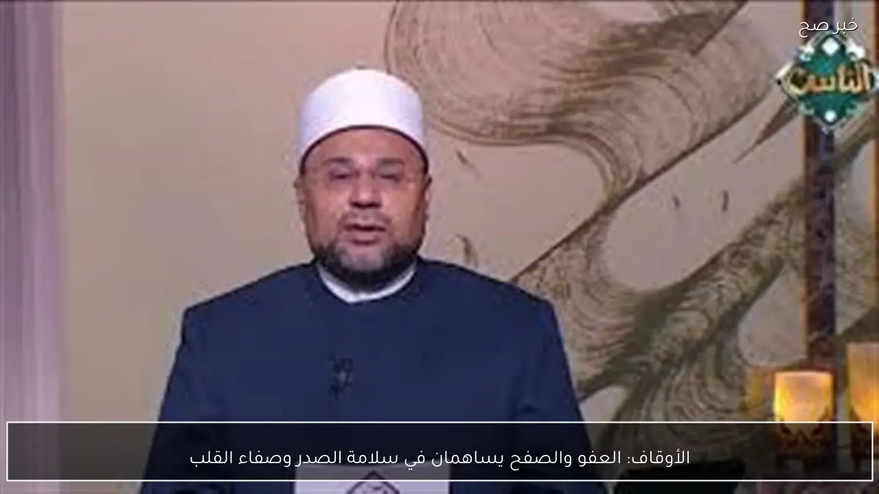 الأوقاف: العفو والصفح يساهمان في سلامة الصدر وصفاء القلب