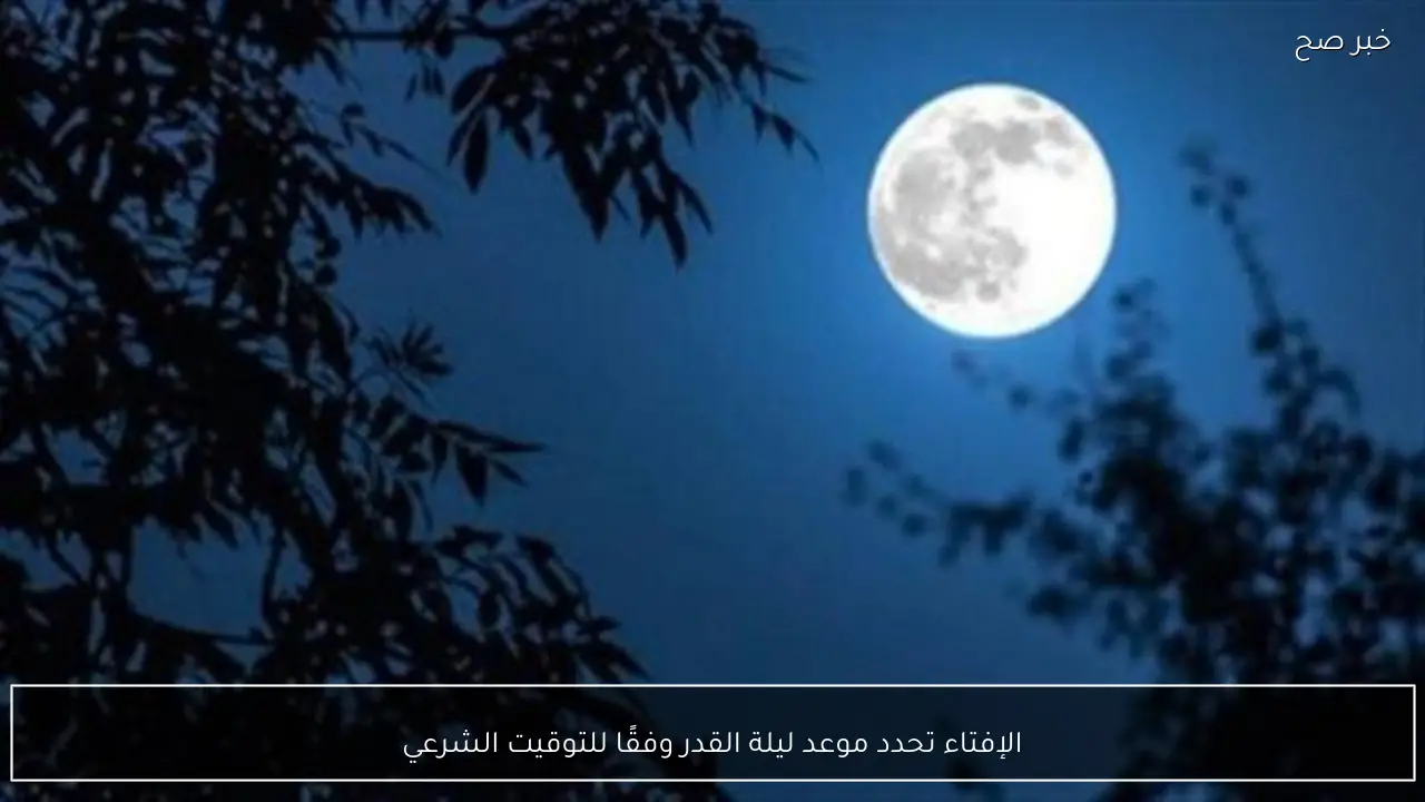 الإفتاء تحدد موعد ليلة القدر وفقًا للتوقيت الشرعي