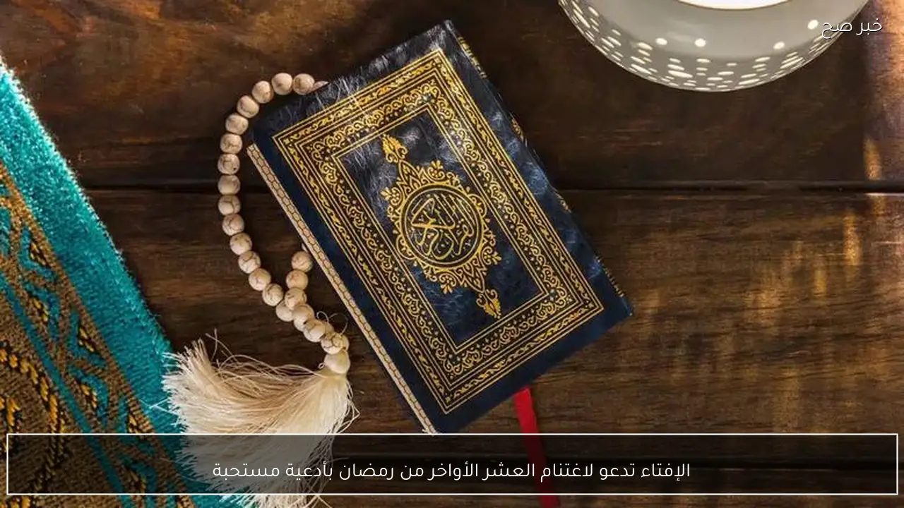 الإفتاء تدعو لاغتنام العشر الأواخر من رمضان بأدعية مستحبة