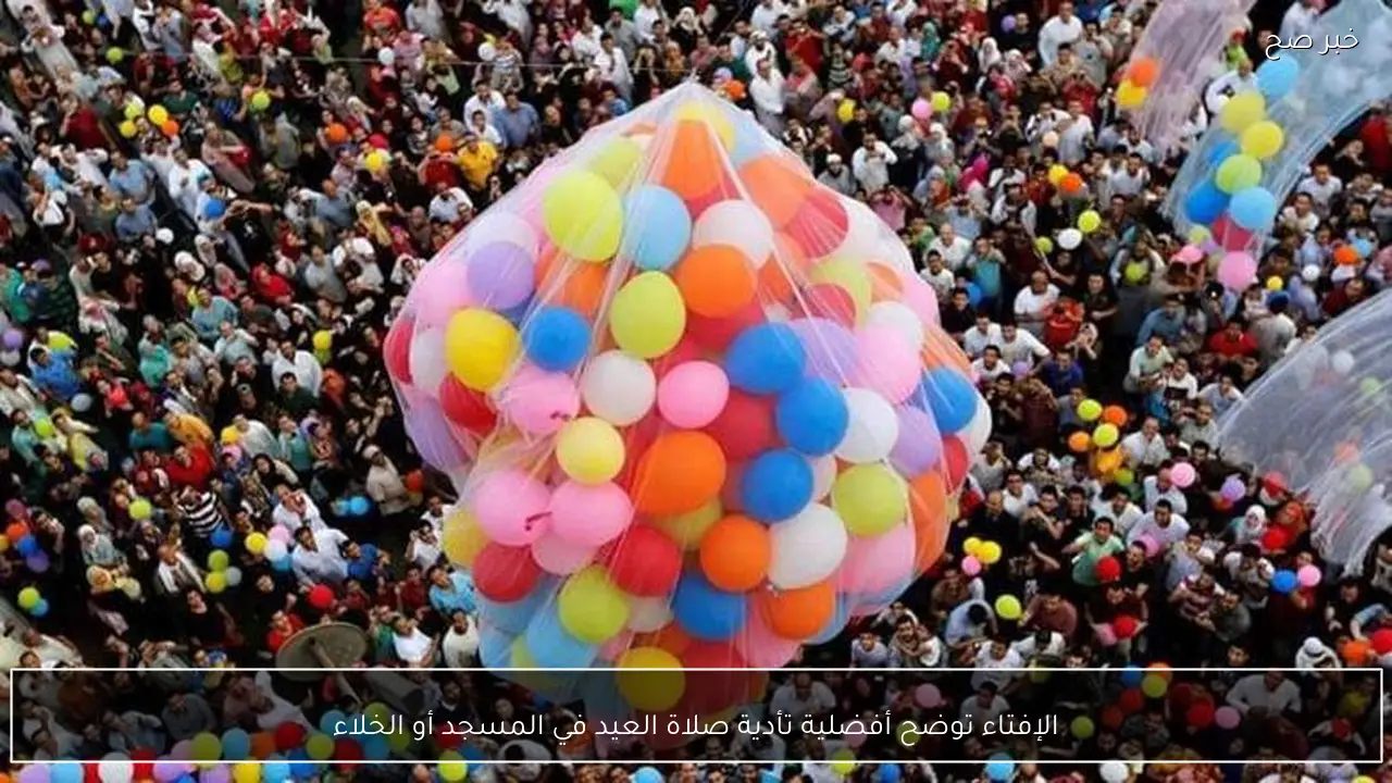 الإفتاء توضح أفضلية تأدية صلاة العيد في المسجد أو الخلاء