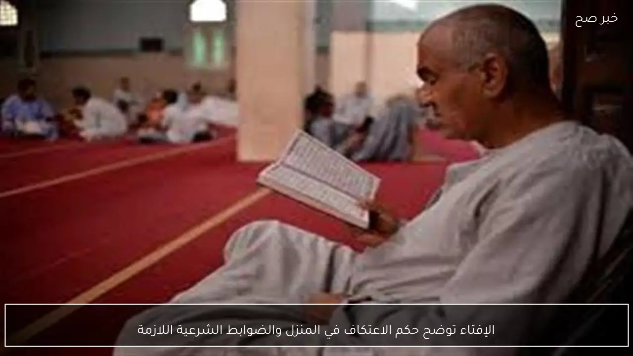 الإفتاء توضح حكم الاعتكاف في المنزل والضوابط الشرعية اللازمة