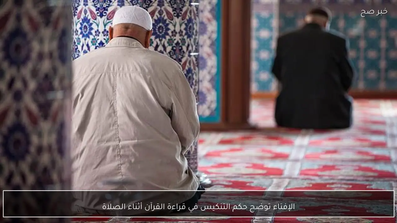 الإفتاء توضح حكم التنكيس في قراءة القرآن أثناء الصلاة