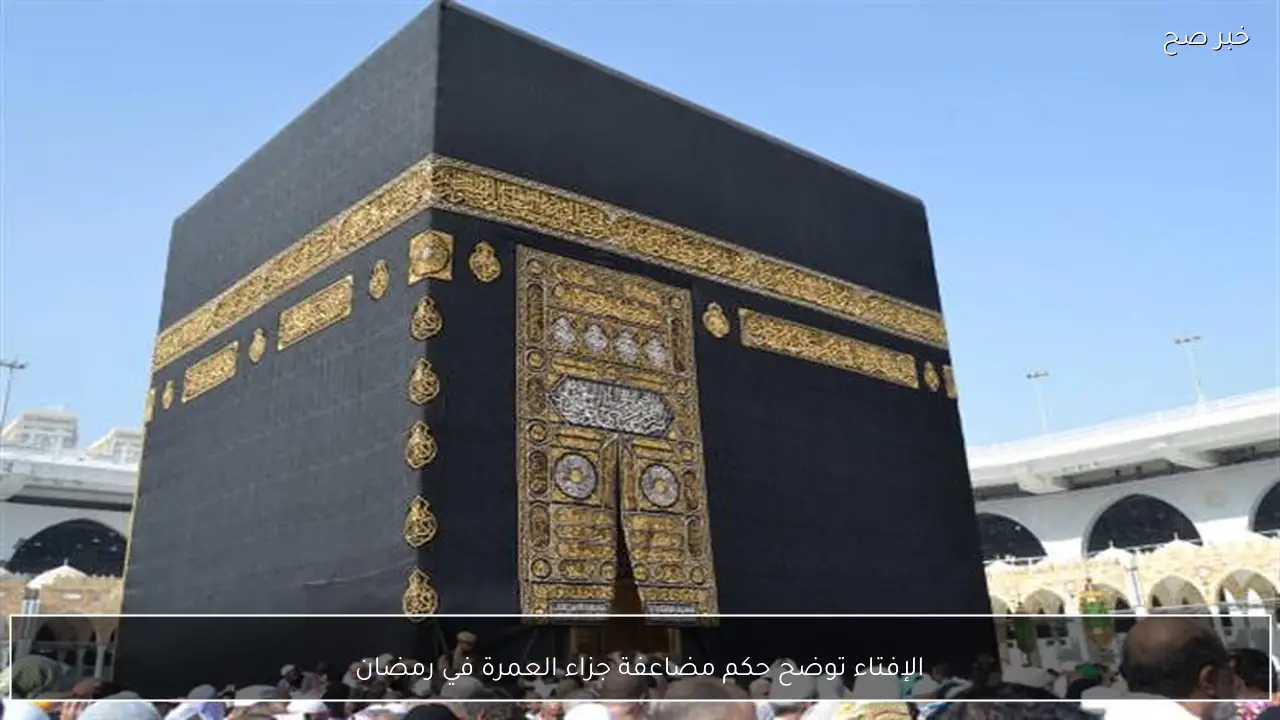 الإفتاء توضح حكم مضاعفة جزاء العمرة في رمضان