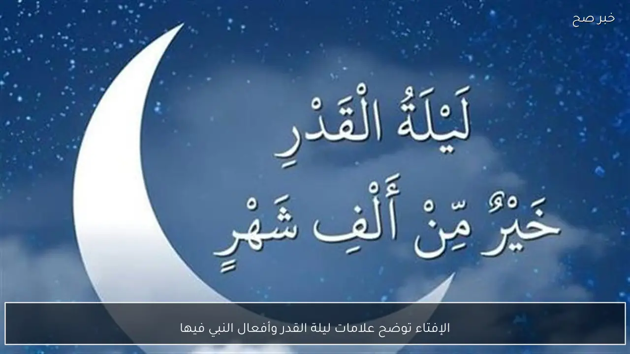 الإفتاء توضح علامات ليلة القدر وأفعال النبي فيها