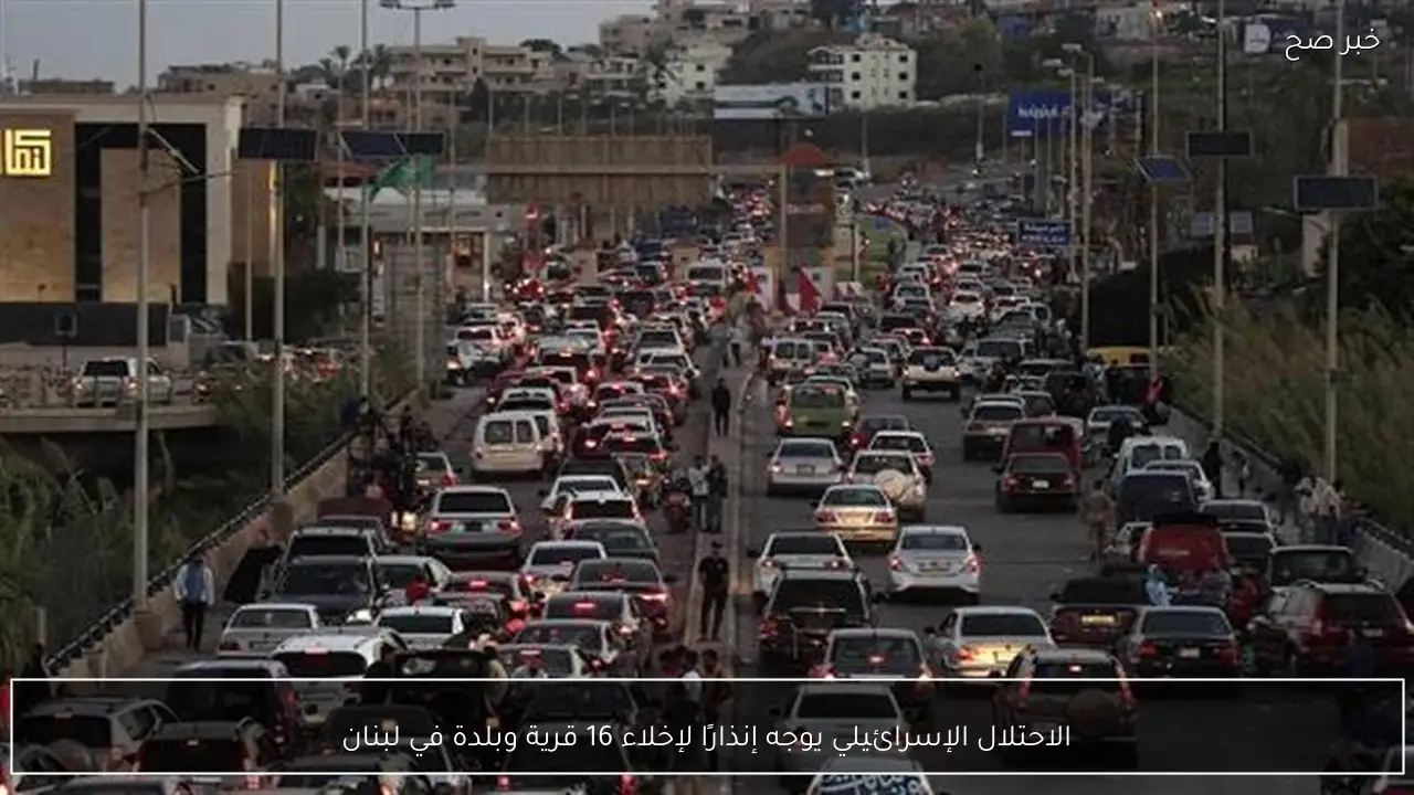 الاحتلال الإسرائيلي يوجه إنذارًا لإخلاء 16 قرية وبلدة في لبنان