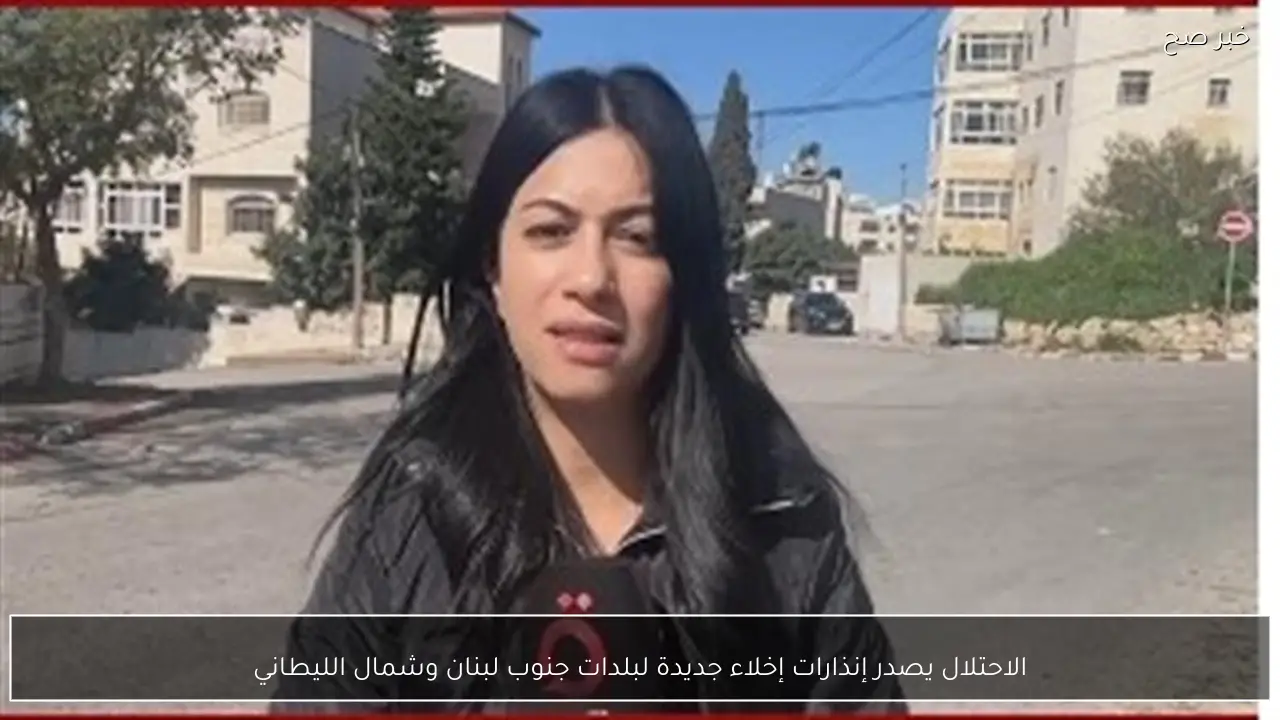 الاحتلال يصدر إنذارات إخلاء جديدة لبلدات جنوب لبنان وشمال الليطاني