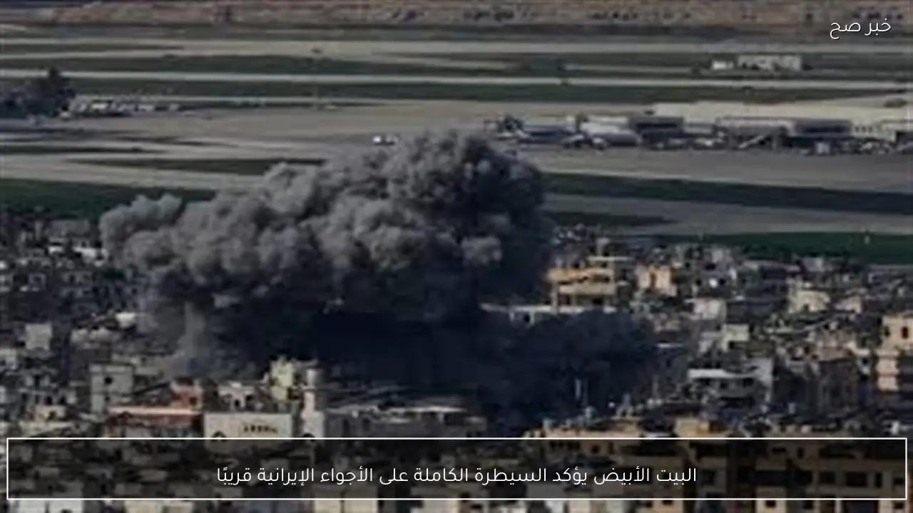 البيت الأبيض يؤكد السيطرة الكاملة على الأجواء الإيرانية قريبًا