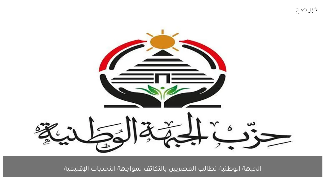 الجبهة الوطنية تطالب المصريين بالتكاتف لمواجهة التحديات الإقليمية