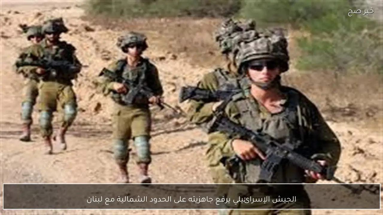 الجيش الإسرائيلي يرفع جاهزيته على الحدود الشمالية مع لبنان