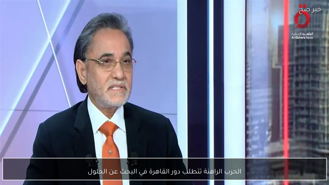 الحرب الراهنة تتطلب دور القاهرة في البحث عن الحلول