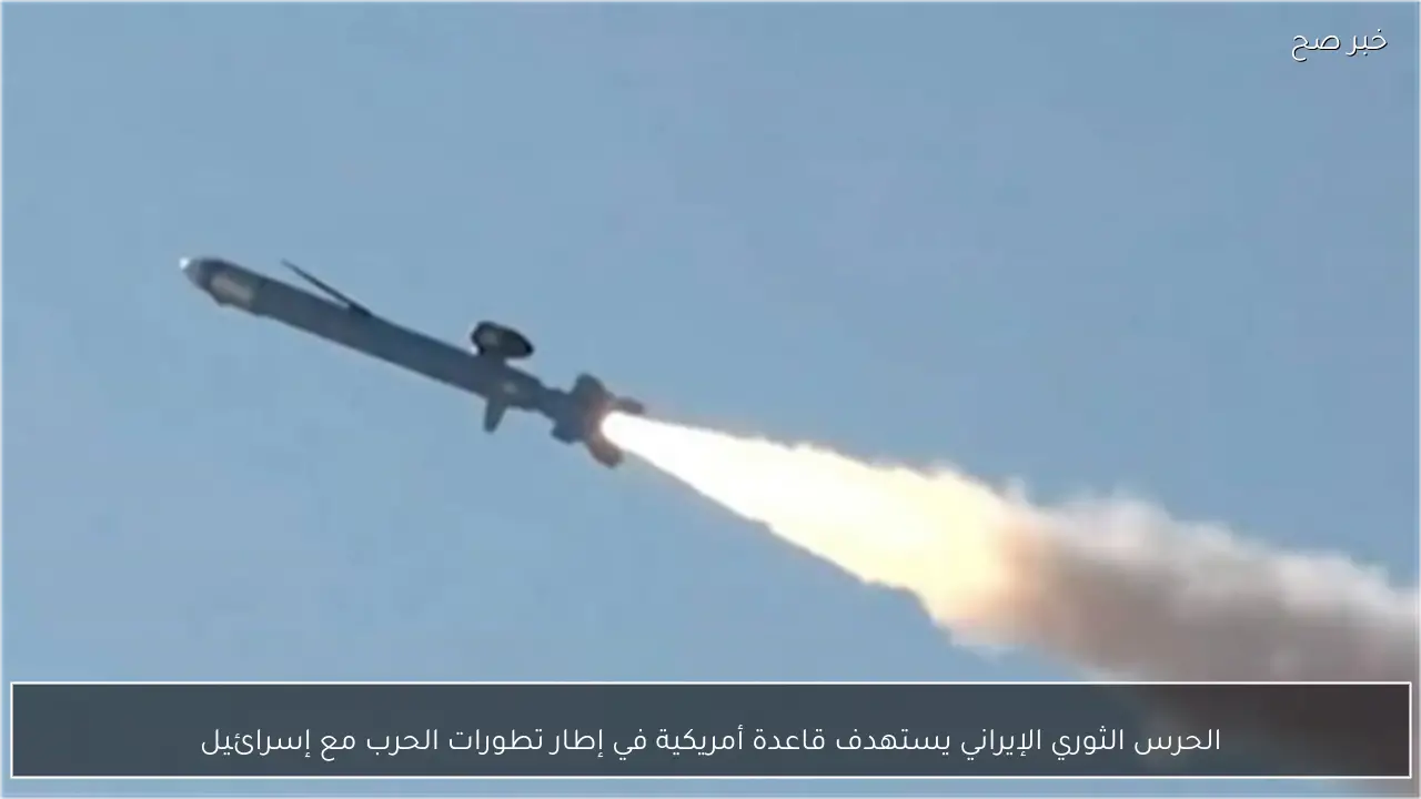 الحرس الثوري الإيراني يستهدف قاعدة أمريكية في إطار تطورات الحرب مع إسرائيل