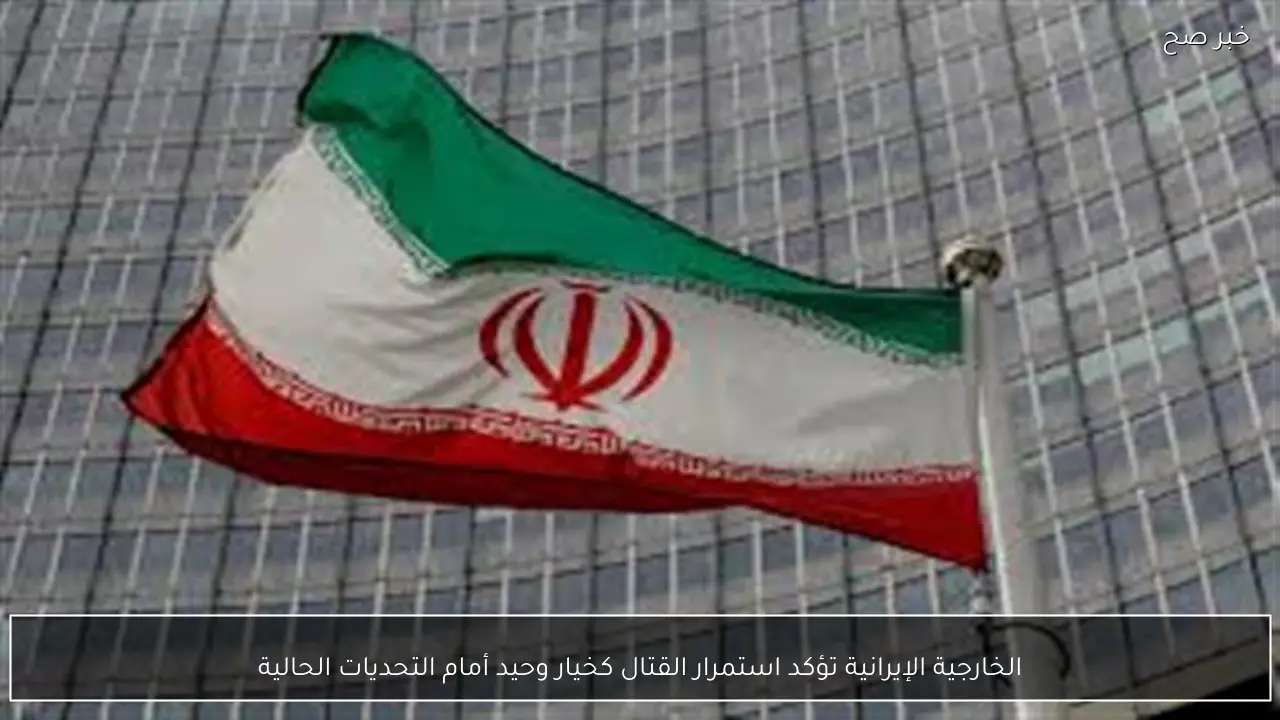 الخارجية الإيرانية تؤكد استمرار القتال كخيار وحيد أمام التحديات الحالية