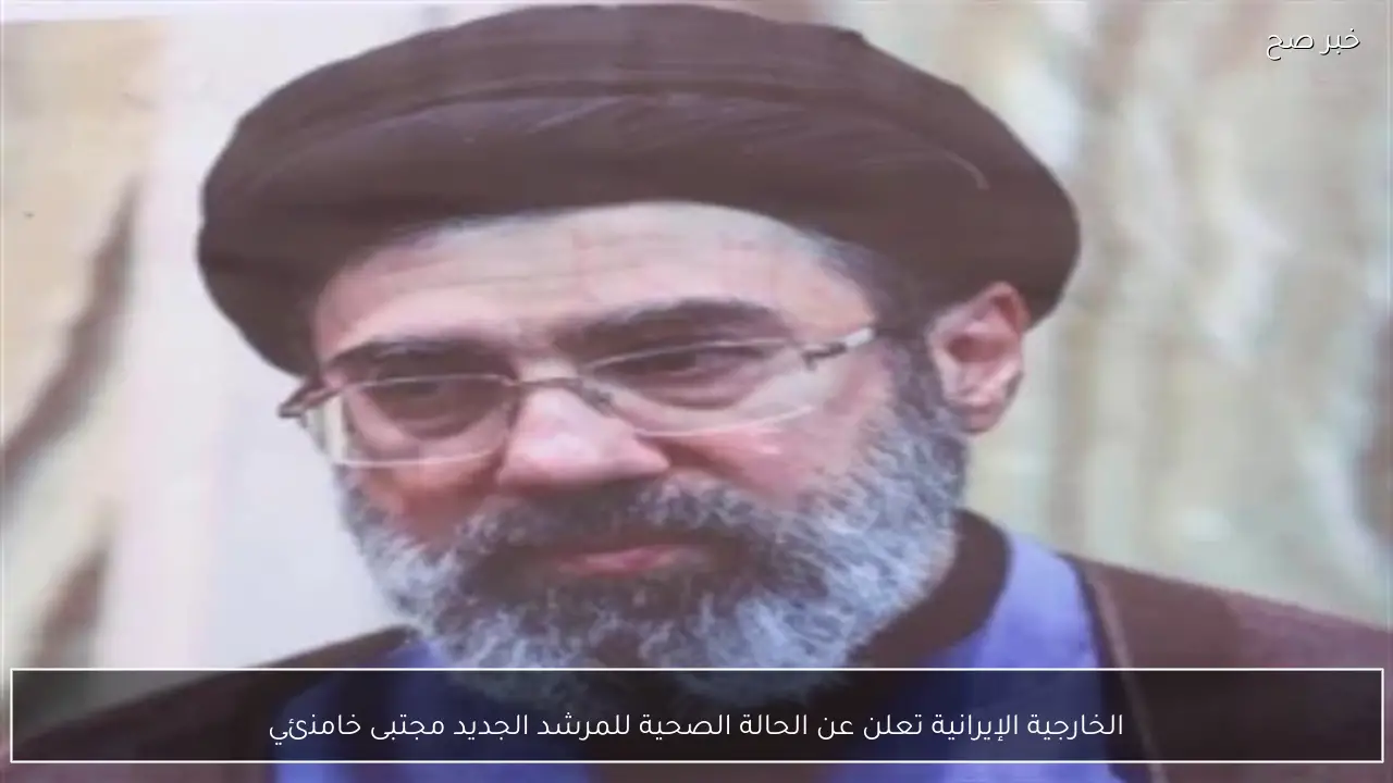 الخارجية الإيرانية تعلن عن الحالة الصحية للمرشد الجديد مجتبى خامنئي