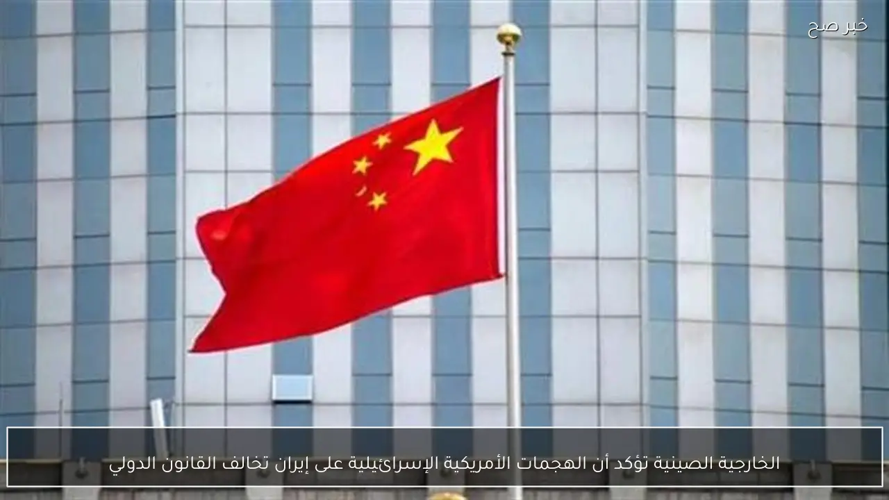 الخارجية الصينية تؤكد أن الهجمات الأمريكية الإسرائيلية على إيران تخالف القانون الدولي