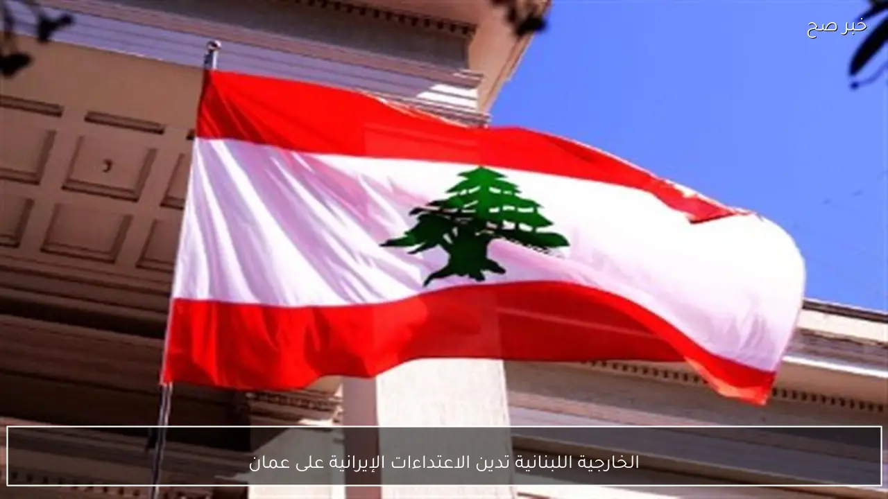 الخارجية اللبنانية تدين الاعتداءات الإيرانية على عمان