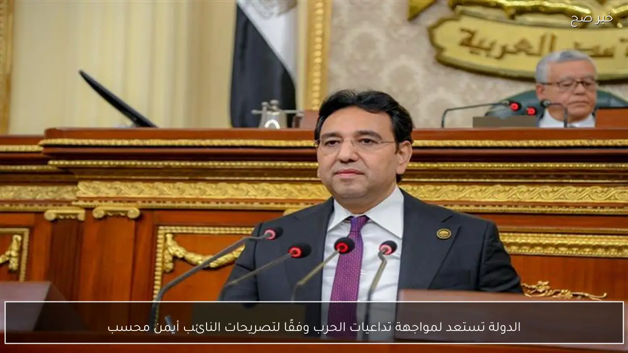 الدولة تستعد لمواجهة تداعيات الحرب وفقًا لتصريحات النائب أيمن محسب