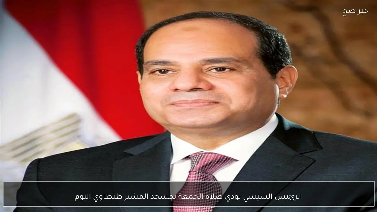الرئيس السيسي يؤدي صلاة الجمعة بمسجد المشير طنطاوي اليوم