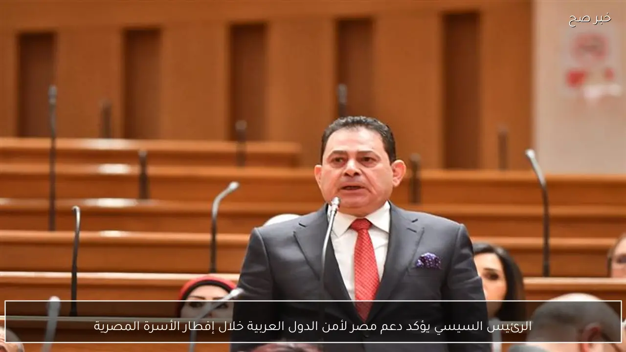 الرئيس السيسي يؤكد دعم مصر لأمن الدول العربية خلال إفطار الأسرة المصرية