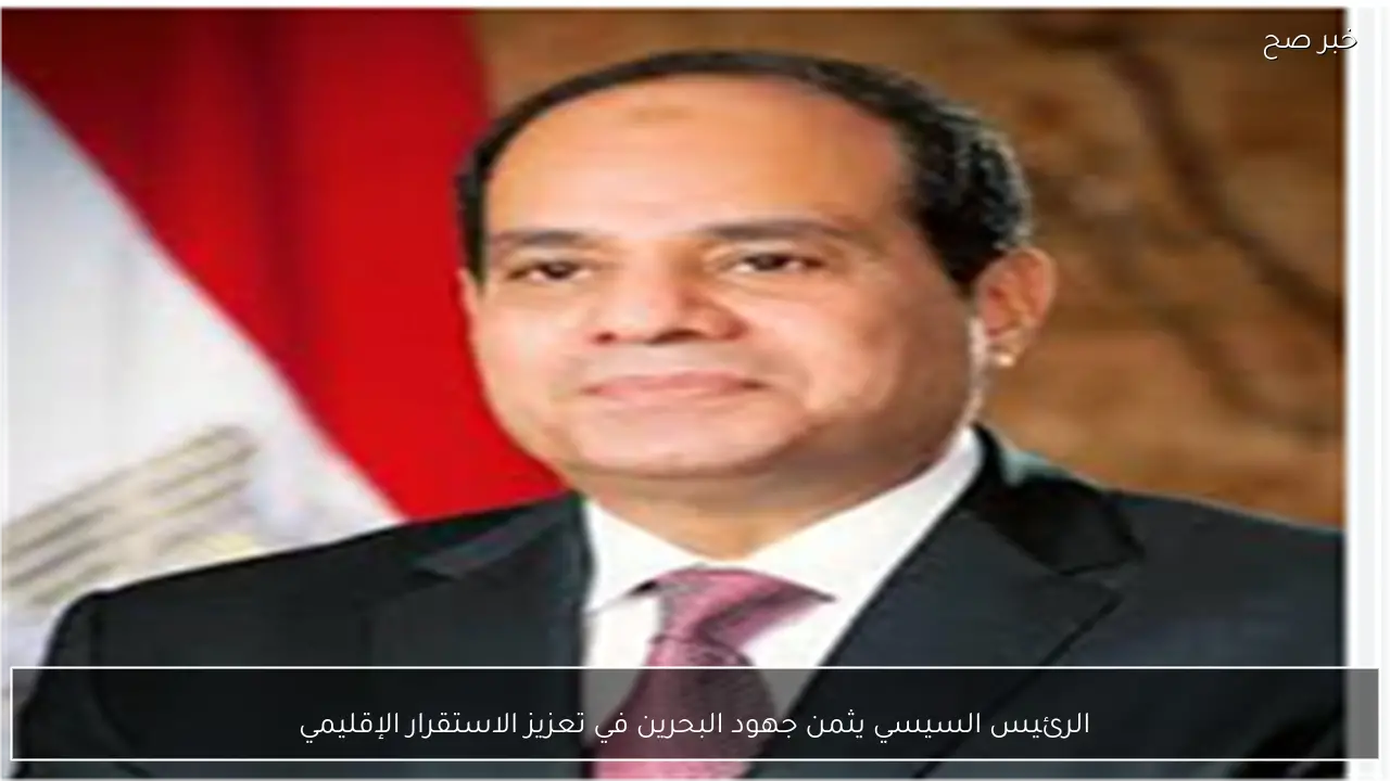 الرئيس السيسي يثمن جهود البحرين في تعزيز الاستقرار الإقليمي