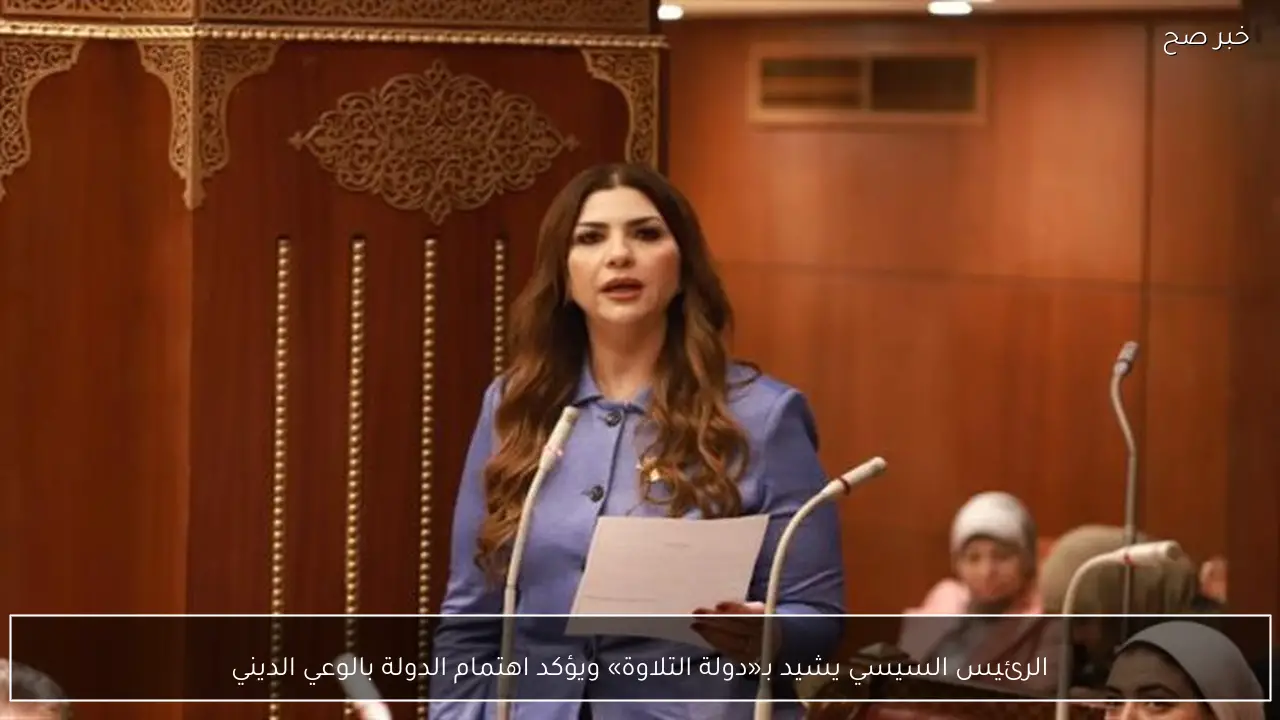 الرئيس السيسي يشيد بـ«دولة التلاوة» ويؤكد اهتمام الدولة بالوعي الديني