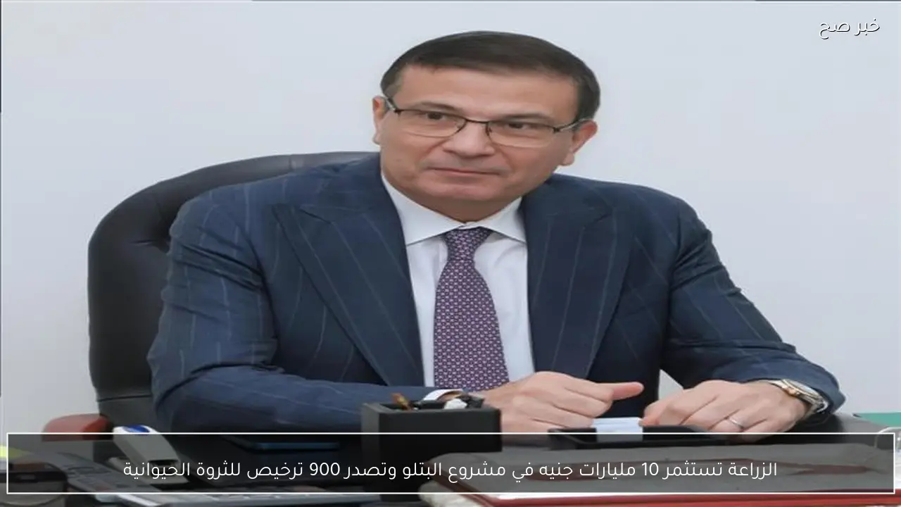 الزراعة تستثمر 10 مليارات جنيه في مشروع البتلو وتصدر 900 ترخيص للثروة الحيوانية