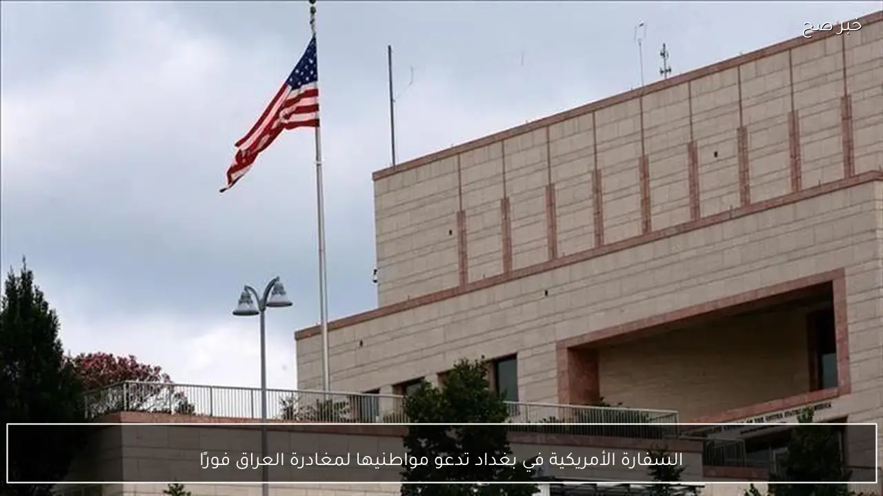 السفارة الأمريكية في بغداد تدعو مواطنيها لمغادرة العراق فورًا