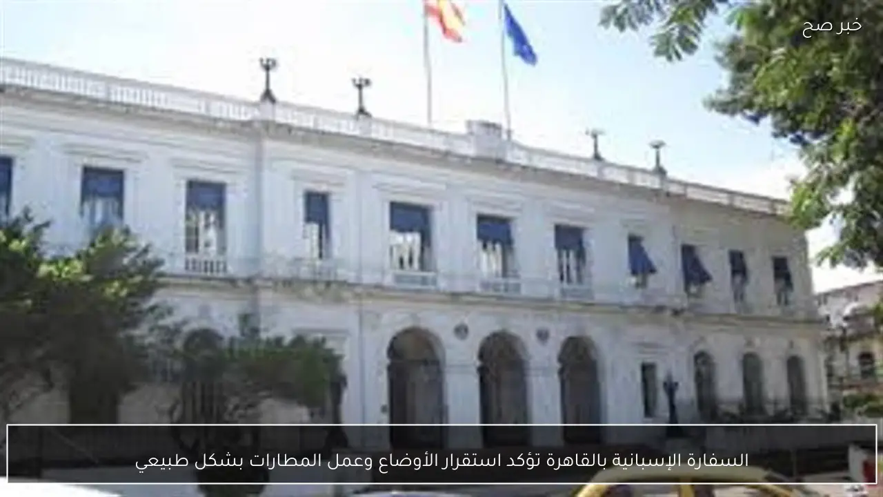 السفارة الإسبانية بالقاهرة تؤكد استقرار الأوضاع وعمل المطارات بشكل طبيعي