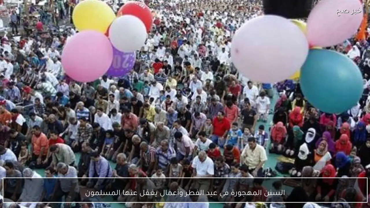 السنن المهجورة في عيد الفطر وأعمال يغفل عنها المسلمون