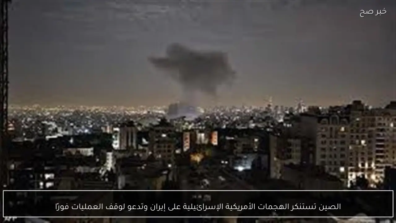 الصين تستنكر الهجمات الأمريكية الإسرائيلية على إيران وتدعو لوقف العمليات فورًا