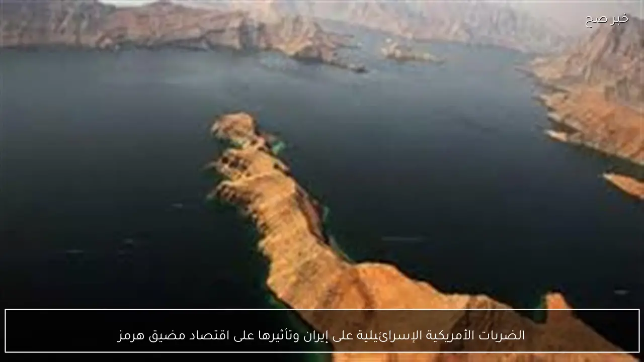 الضربات الأمريكية الإسرائيلية على إيران وتأثيرها على اقتصاد مضيق هرمز