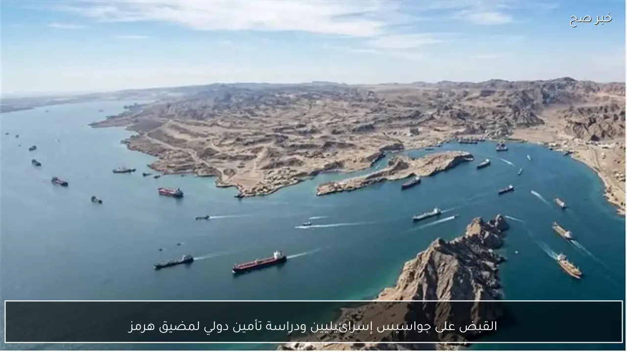 القبض على جواسيس إسرائيليين ودراسة تأمين دولي لمضيق هرمز