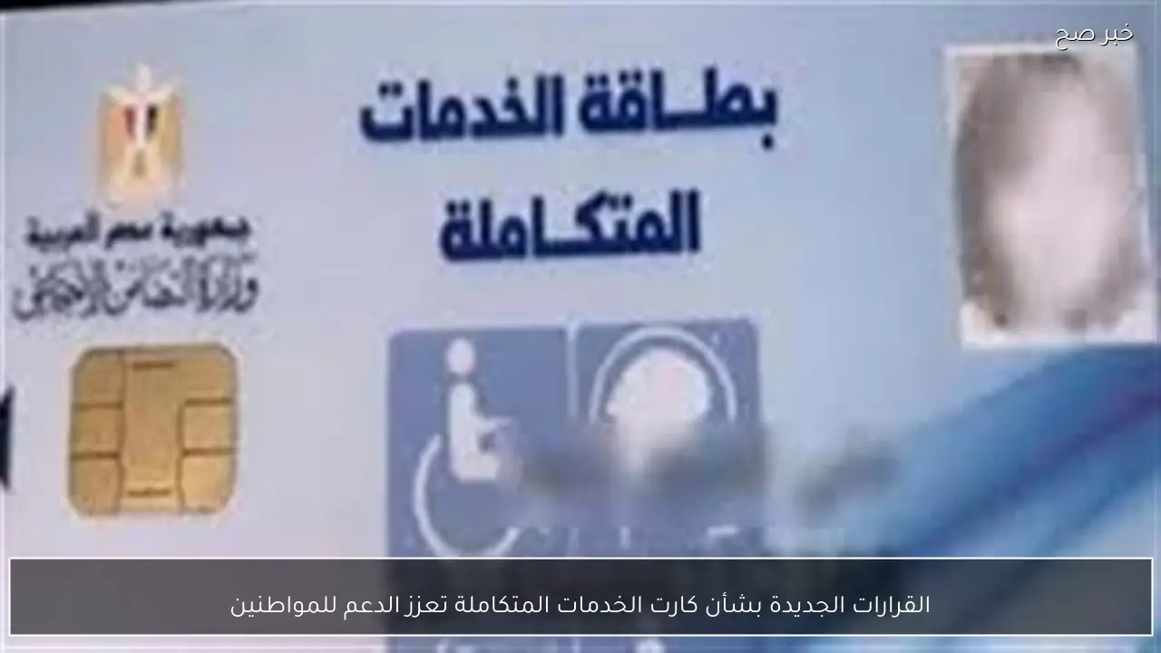 القرارات الجديدة بشأن كارت الخدمات المتكاملة تعزز الدعم للمواطنين