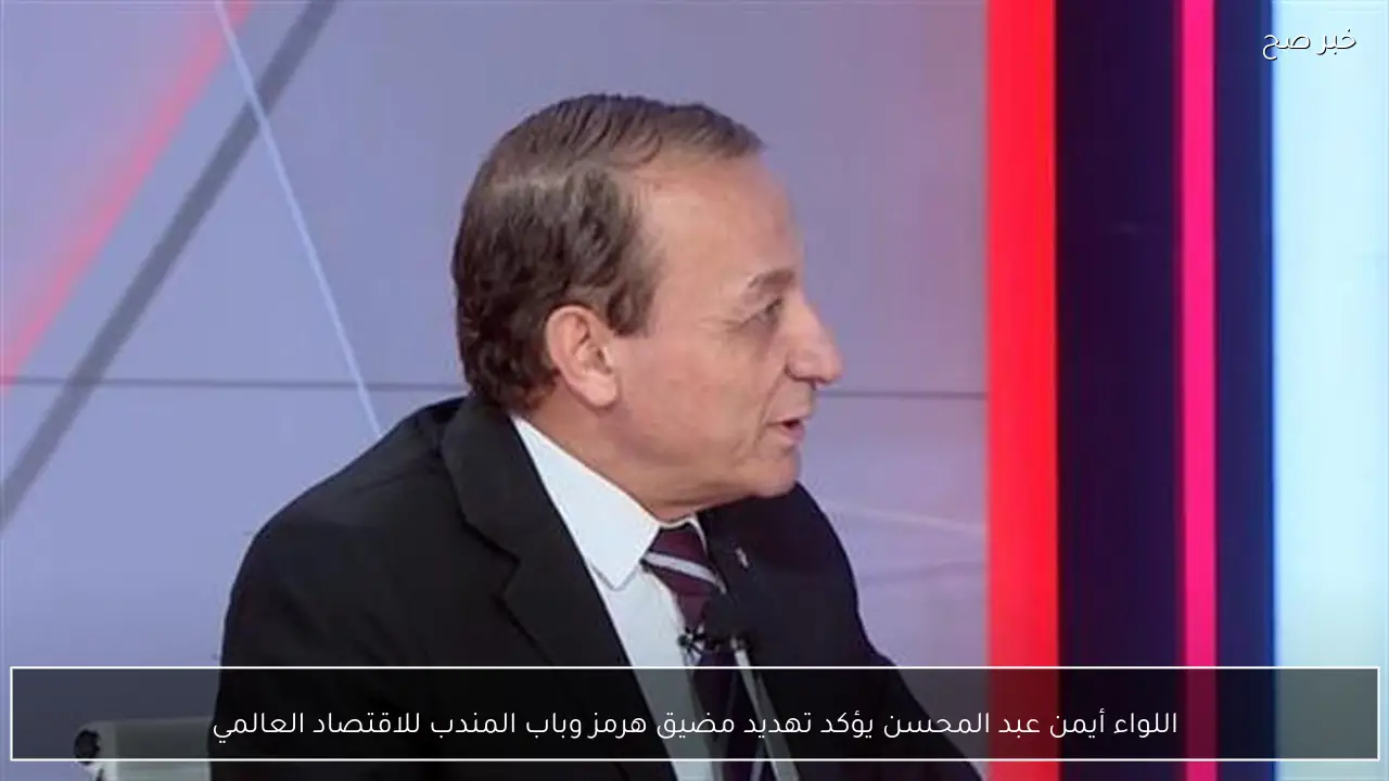 اللواء أيمن عبد المحسن يؤكد تهديد مضيق هرمز وباب المندب للاقتصاد العالمي