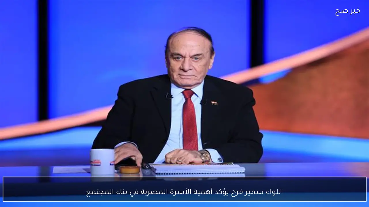 اللواء سمير فرج يؤكد أهمية الأسرة المصرية في بناء المجتمع