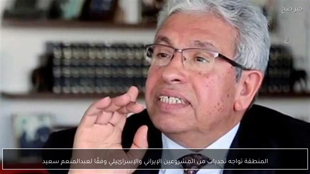 المنطقة تواجه تحديات من المشروعين الإيراني والإسرائيلي وفقًا لعبدالمنعم سعيد