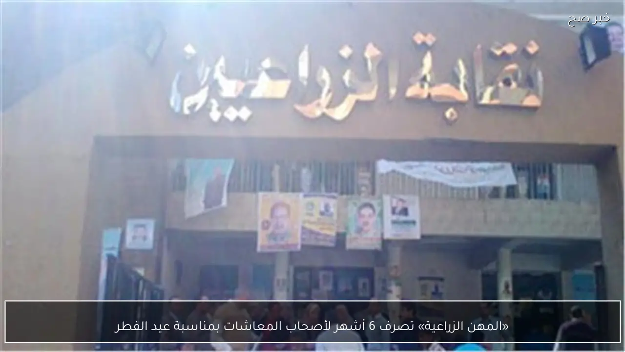 «المهن الزراعية» تصرف 6 أشهر لأصحاب المعاشات بمناسبة عيد الفطر