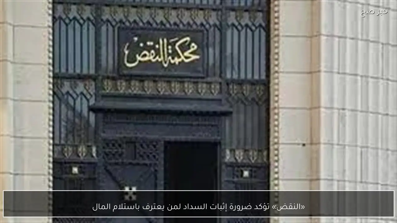 «النقض» تؤكد ضرورة إثبات السداد لمن يعترف باستلام المال