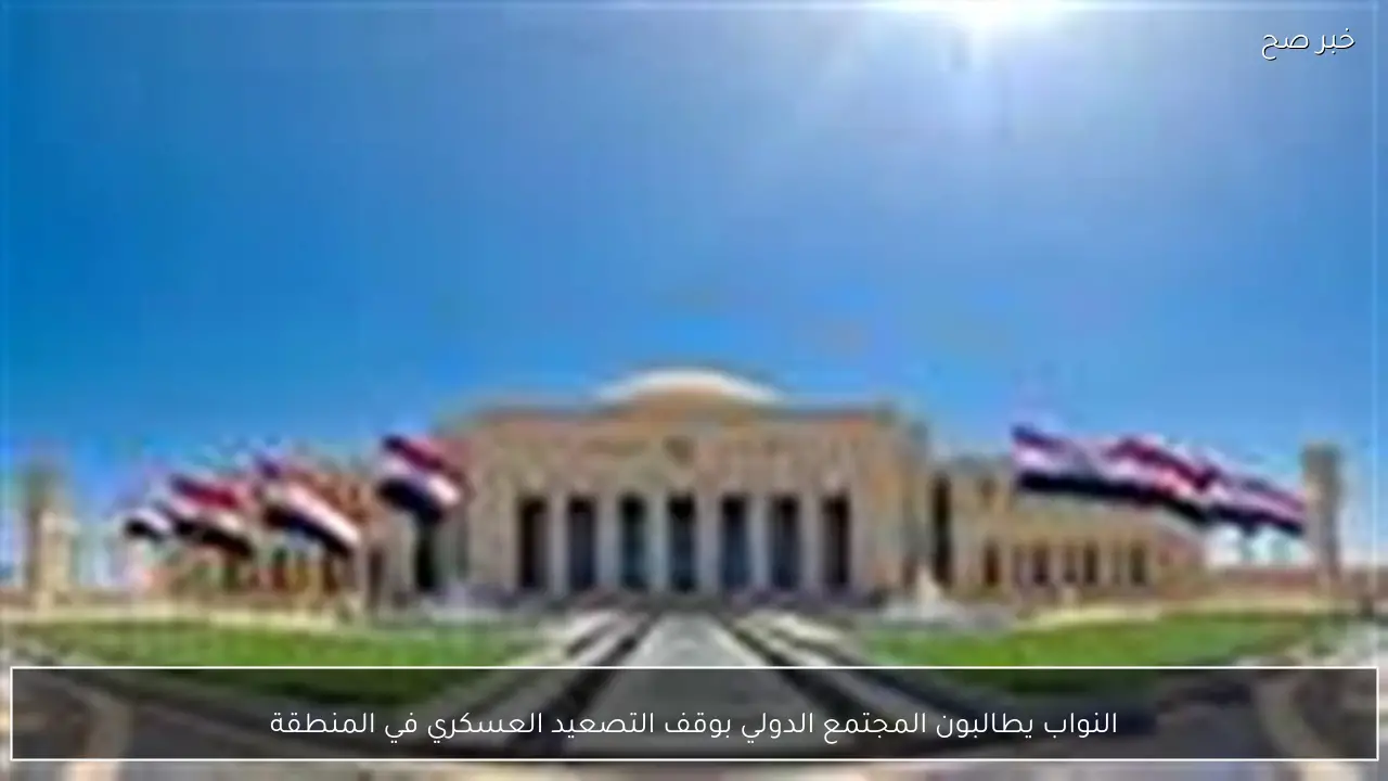 النواب يطالبون المجتمع الدولي بوقف التصعيد العسكري في المنطقة