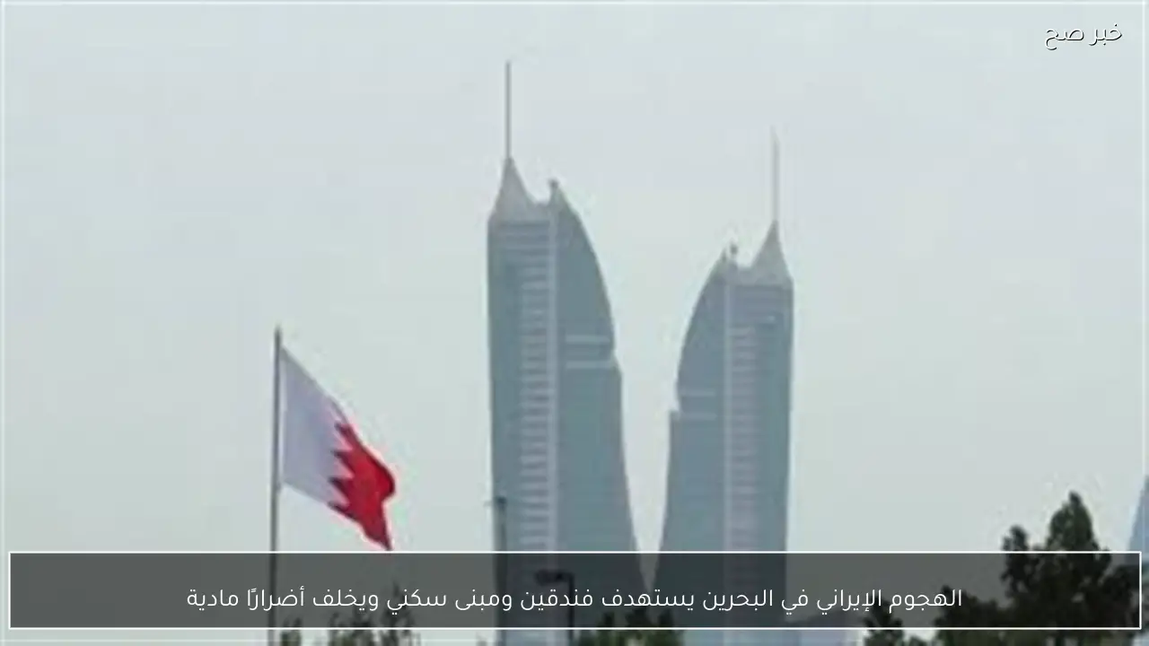 الهجوم الإيراني في البحرين يستهدف فندقين ومبنى سكني ويخلف أضرارًا مادية