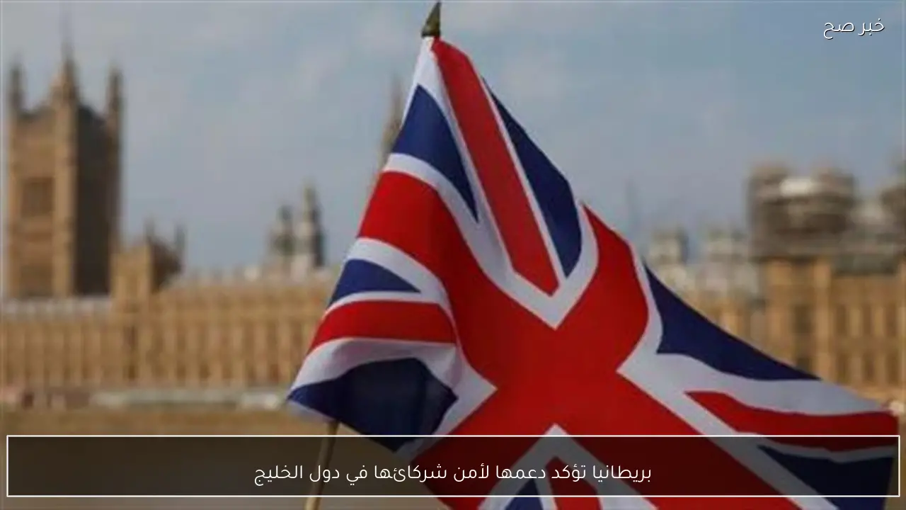 بريطانيا تؤكد دعمها لأمن شركائها في دول الخليج