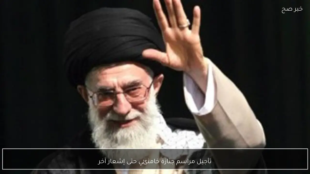 تأجيل مراسم جنازة خامنئي حتى إشعار آخر