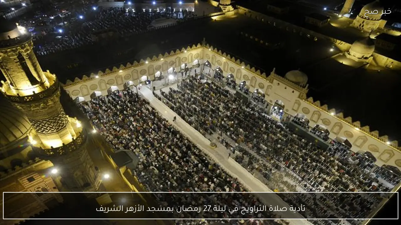 تأدية صلاة التراويح في ليلة 27 رمضان بمسجد الأزهر الشريف