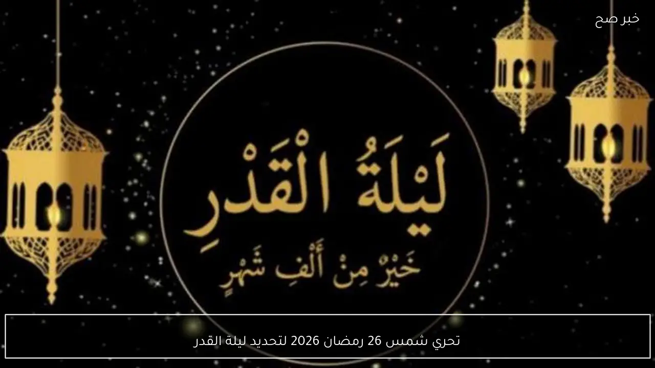 تحري شمس 26 رمضان 2026 لتحديد ليلة القدر