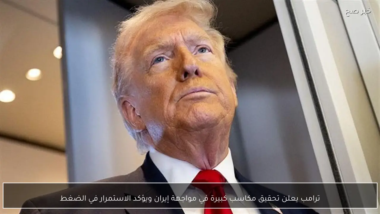 ترامب يعلن تحقيق مكاسب كبيرة في مواجهة إيران ويؤكد الاستمرار في الضغط