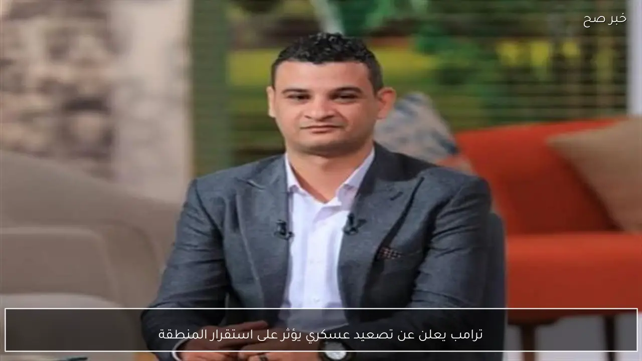 ترامب يعلن عن تصعيد عسكري يؤثر على استقرار المنطقة