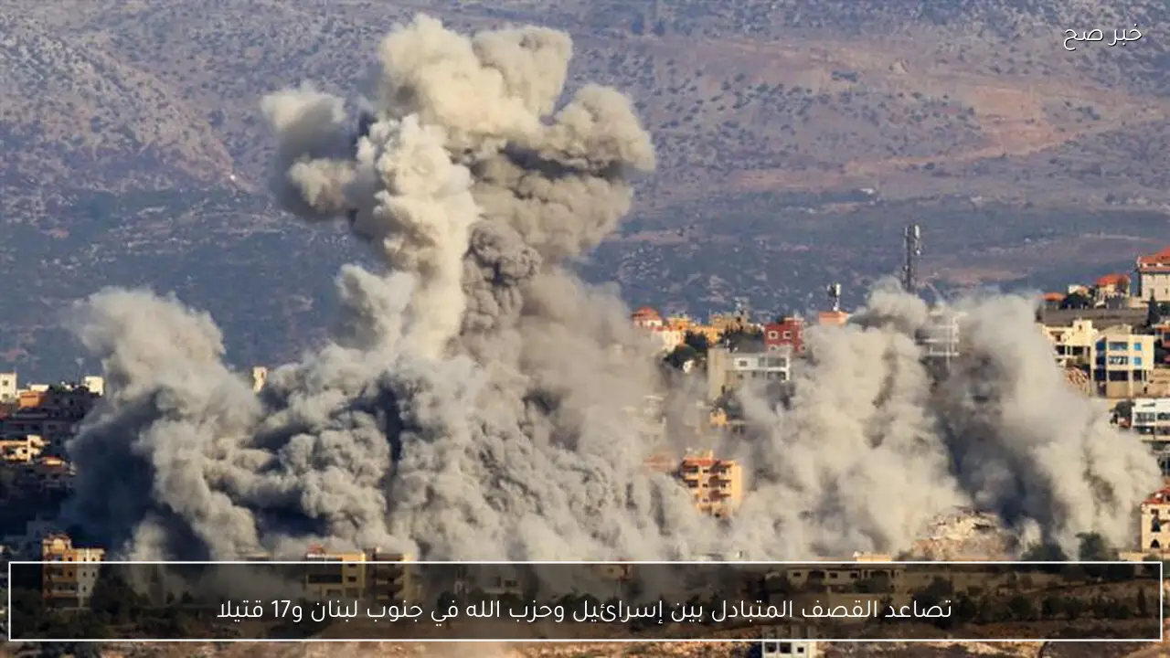 تصاعد القصف المتبادل بين إسرائيل وحزب الله في جنوب لبنان و17 قتيلا